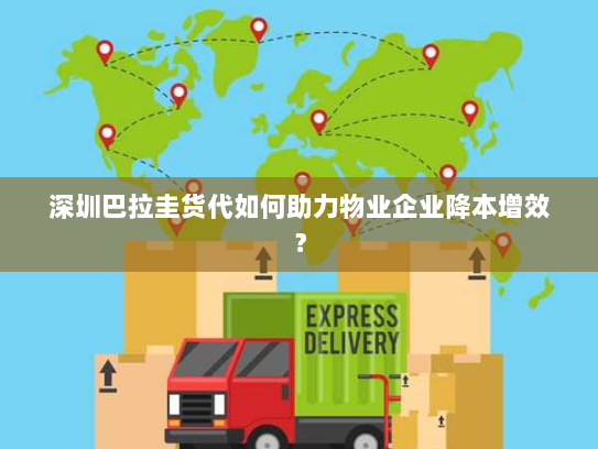 深圳巴拉圭货代如何助力物业企业降本增效? 深圳巴拉圭货代如何助力物业企业降本增效?