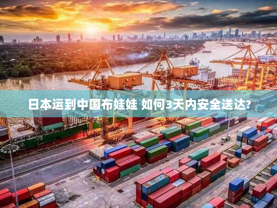 日本运到中国布娃娃 如何3天内安全送达? 日本运到中国布娃娃 如何3天内安全送达?