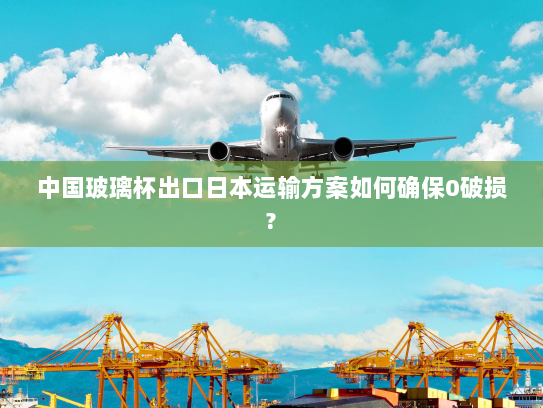 中国玻璃杯出口日本运输方案如何确保0破损?
