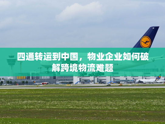 四通转运到中国，物业企业如何破解跨境物流难题