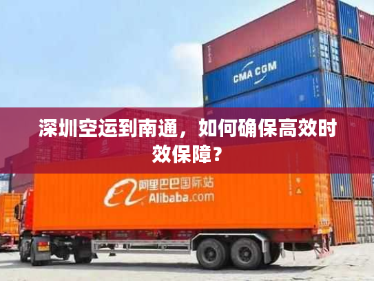 深圳空运到南通,如何确保高效时效保障? 深圳空运到南通,如何确保高效时效保障?