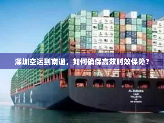 深圳空运到南通,如何确保高效时效保障? 深圳空运到南通,如何确保高效时效保障?