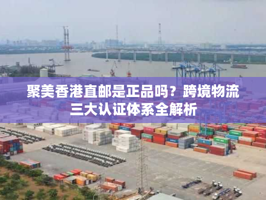 聚美香港直邮是正品吗?跨境物流三大认证体系全解析 聚美香港直邮是正品吗?跨境物流三大认证体系全解析