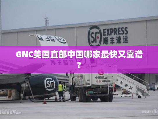 GNC美国直邮中国哪家最快又靠谱?