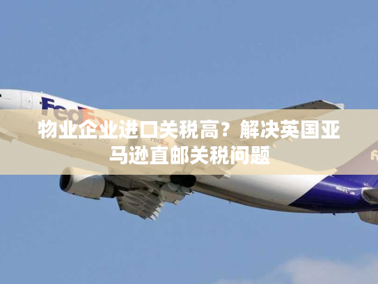 物业企业进口关税高?解决英国亚马逊直邮关税问题 物业企业进口关税高?解决英国亚马逊直邮关税问题