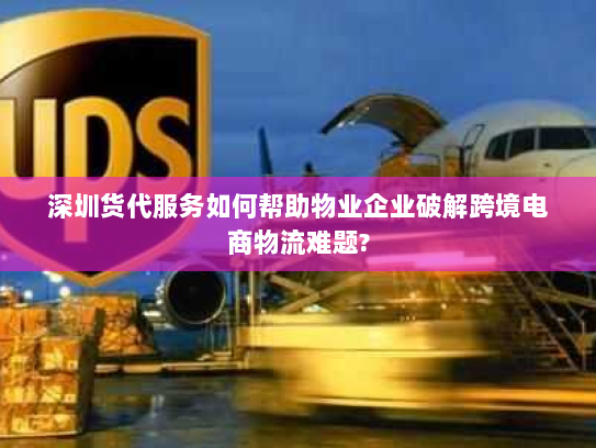 深圳货代服务如何帮助物业企业破解跨境电商物流难题?