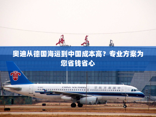 奥迪从德国海运到中国成本高?专业方案为您省钱省心 奥迪从德国海运到中国成本高?专业方案为您省钱省心