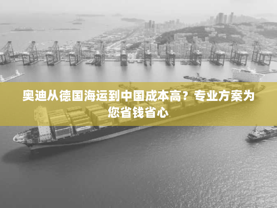奥迪从德国海运到中国成本高?专业方案为您省钱省心 奥迪从德国海运到中国成本高?专业方案为您省钱省心
