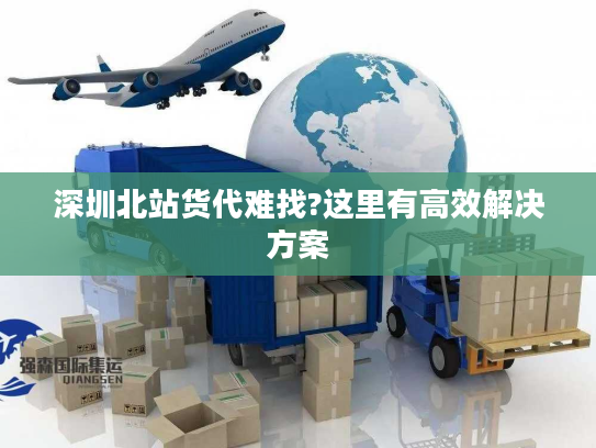 深圳北站货代难找?这里有高效解决方案
