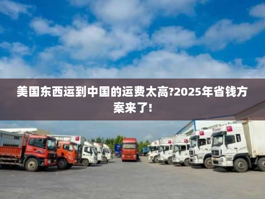 美国东西运到中国的运费太高?2025年省钱方案来了! 美国东西运到中国的运费太高?2025年省钱方案来了!