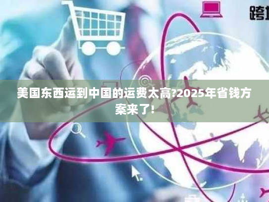 美国东西运到中国的运费太高?2025年省钱方案来了! 美国东西运到中国的运费太高?2025年省钱方案来了!
