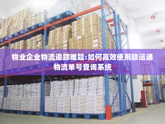 物业企业物流追踪难题:如何高效使用联运通物流单号查询系统 物业企业物流追踪难题:如何高效使用联运通物流单号查询系统
