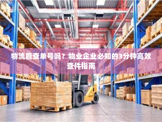 物流能查单号吗？物业企业必知的3分钟高效查件指南