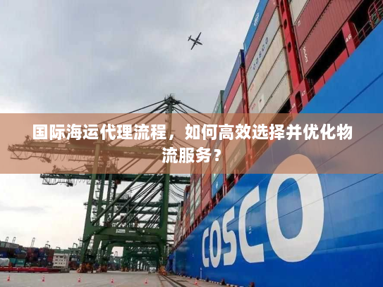 国际海运代理流程,如何高效选择并优化物流服务? 国际海运代理流程,如何高效选择并优化物流服务?