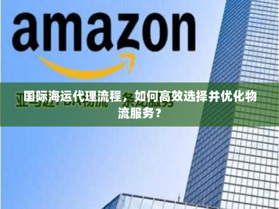 国际海运代理流程,如何高效选择并优化物流服务? 国际海运代理流程,如何高效选择并优化物流服务?