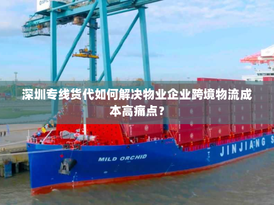 深圳专线货代如何解决物业企业跨境物流成本高痛点？