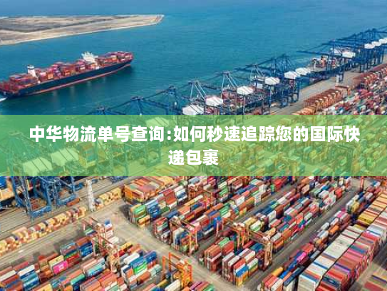 中华物流单号查询:如何秒速追踪您的国际快递包裹 中华物流单号查询:如何秒速追踪您的国际快递包裹