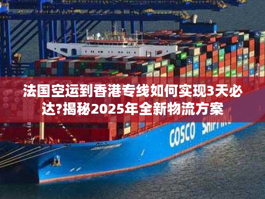 法国空运到香港专线如何实现3天必达?揭秘2025年全新物流方案