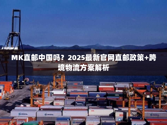 MK直邮中国吗?2025最新官网直邮政策+跨境物流方案解析 MK直邮中国吗?2025最新官网直邮政策+跨境物流方案解析