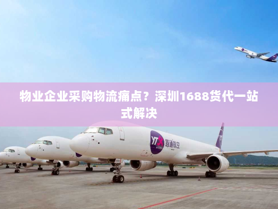 物业企业采购物流痛点？深圳1688货代一站式解决