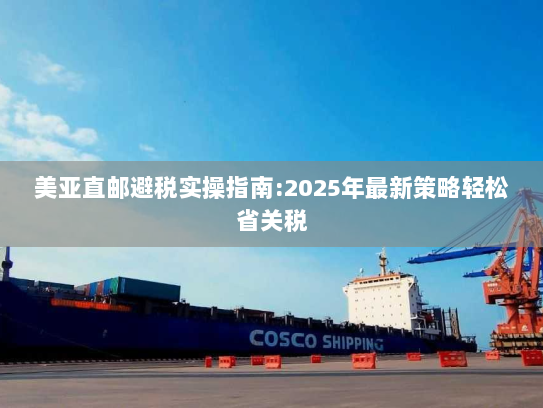 美亚直邮避税实操指南:2025年最新策略轻松省关税 美亚直邮避税实操指南:2025年最新策略轻松省关税