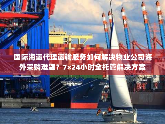 国际海运代理运输服务如何解决物业公司海外采购难题?7×24小时全托管解决方案 国际海运代理运输服务如何解决物业公司海外采购难题?7×24小时全托管解决方案