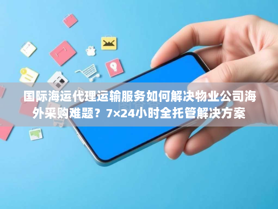 国际海运代理运输服务如何解决物业公司海外采购难题?7×24小时全托管解决方案 国际海运代理运输服务如何解决物业公司海外采购难题?7×24小时全托管解决方案