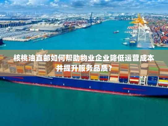 核桃油直邮如何帮助物业企业降低运营成本并提升服务品质? 核桃油直邮如何帮助物业企业降低运营成本并提升服务品质?