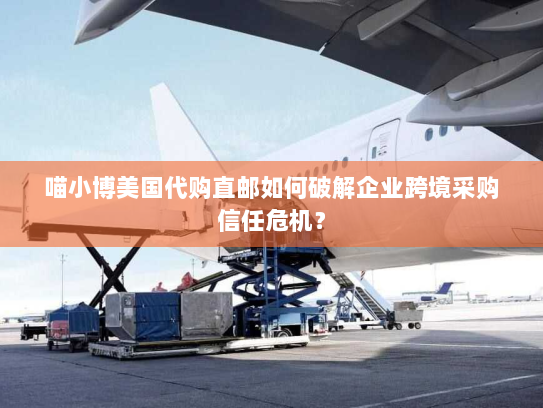 喵小博美国代购直邮如何破解企业跨境采购信任危机? 喵小博美国代购直邮如何破解企业跨境采购信任危机?