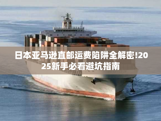 日本亚马逊直邮运费陷阱全解密!2025新手必看避坑指南