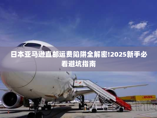 日本亚马逊直邮运费陷阱全解密!2025新手必看避坑指南 日本亚马逊直邮运费陷阱全解密!2025新手必看避坑指南