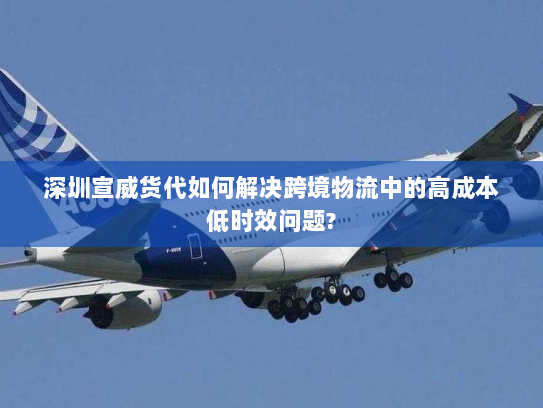 深圳宣威货代如何解决跨境物流中的高成本低时效问题? 深圳宣威货代如何解决跨境物流中的高成本低时效问题?