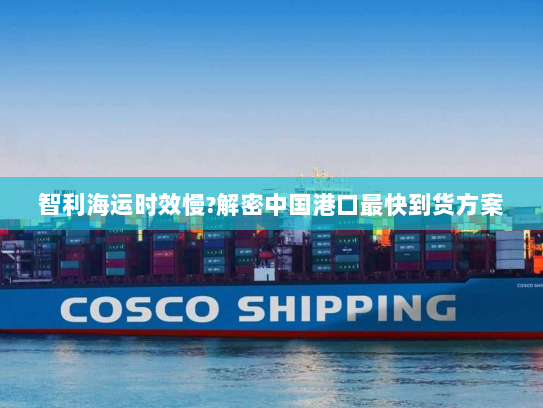 智利海运时效慢?解密中国港口最快到货方案 智利海运时效慢?解密中国港口最快到货方案