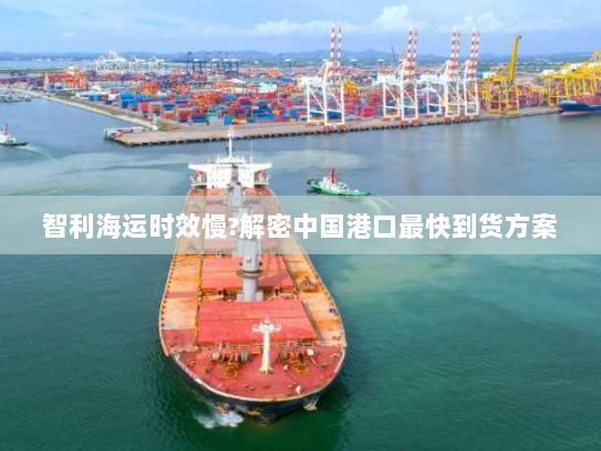 智利海运时效慢?解密中国港口最快到货方案 智利海运时效慢?解密中国港口最快到货方案
