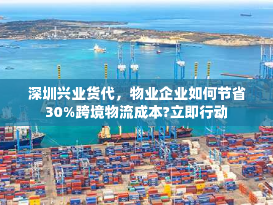 深圳兴业货代,物业企业如何节省30%跨境物流成本?立即行动 深圳兴业货代,物业企业如何节省30%跨境物流成本?立即行动