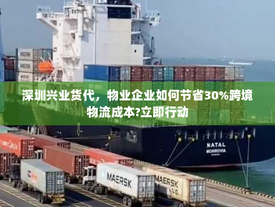 深圳兴业货代,物业企业如何节省30%跨境物流成本?立即行动 深圳兴业货代,物业企业如何节省30%跨境物流成本?立即行动