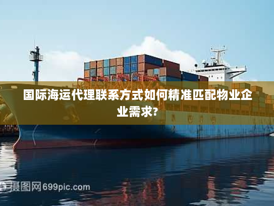国际海运代理联系方式如何精准匹配物业企业需求? 国际海运代理联系方式如何精准匹配物业企业需求?