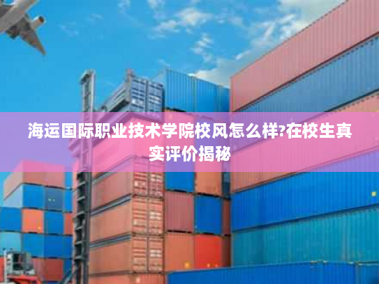 海运国际职业技术学院校风怎么样?在校生真实评价揭秘 海运国际职业技术学院校风怎么样?在校生真实评价揭秘