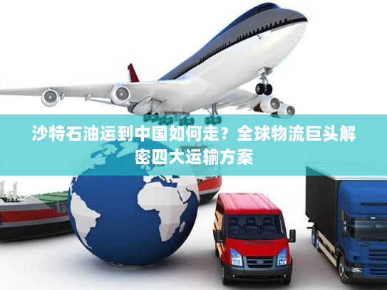 沙特石油运到中国如何走？全球物流巨头解密四大运输方案