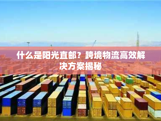 什么是阳光直邮?跨境物流高效解决方案揭秘 什么是阳光直邮?跨境物流高效解决方案揭秘