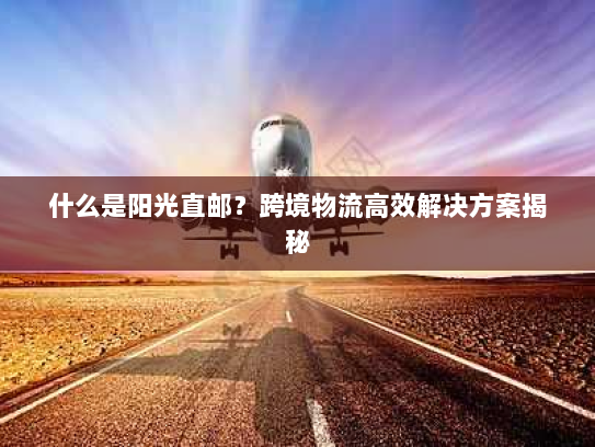 什么是阳光直邮?跨境物流高效解决方案揭秘 什么是阳光直邮?跨境物流高效解决方案揭秘