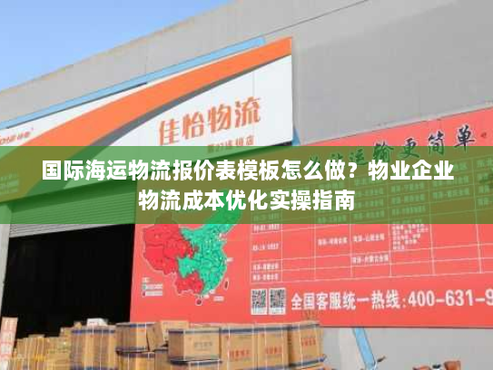 国际海运物流报价表模板怎么做？物业企业物流成本优化实操指南