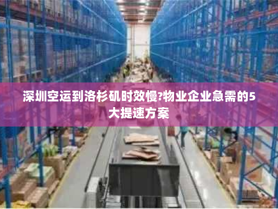 深圳空运到洛杉矶时效慢?物业企业急需的5大提速方案