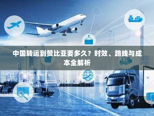 中国转运到赞比亚要多久?时效、路线与成本全解析 中国转运到赞比亚要多久?时效、路线与成本全解析