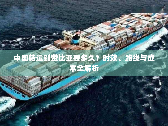 中国转运到赞比亚要多久?时效、路线与成本全解析 中国转运到赞比亚要多久?时效、路线与成本全解析