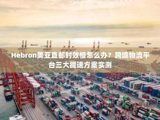 Hebron美亚直邮时效慢怎么办？跨境物流平台三大提速方案实测