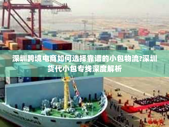 深圳跨境电商如何选择靠谱的小包物流?深圳货代小包专线深度解析 深圳跨境电商如何选择靠谱的小包物流?深圳货代小包专线深度解析
