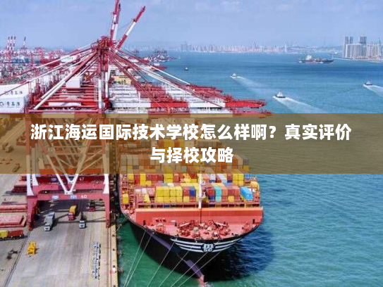 浙江海运国际技术学校怎么样啊？真实评价与择校攻略