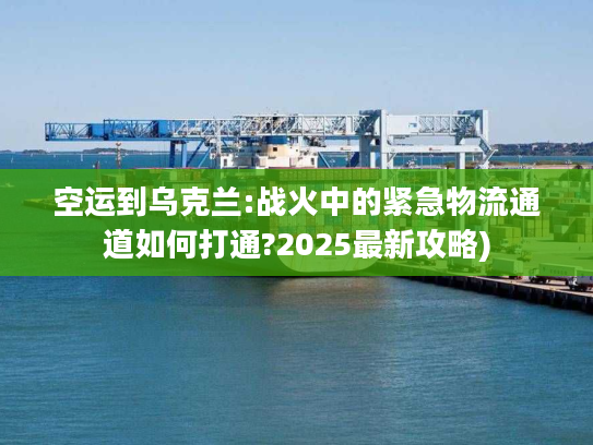 空运到乌克兰:战火中的紧急物流通道如何打通?2025最新攻略) 空运到乌克兰:战火中的紧急物流通道如何打通?2025最新攻略)