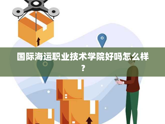 国际海运职业技术学院好吗怎么样？